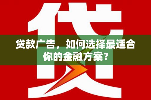 怀来贷款广告，如何选择最适合你的金融方案？