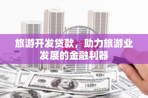 东台旅游开发贷款，助力旅游业发展的金融利器