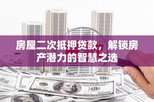 磁县房屋二次抵押贷款，解锁房产潜力的智慧之选