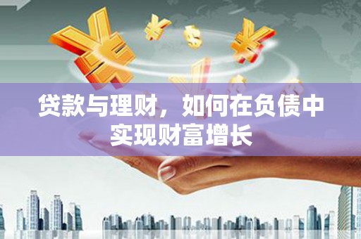 沁县贷款与理财，如何在负债中实现财富增长