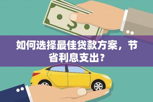 开远如何选择最佳贷款方案，节省利息支出？
