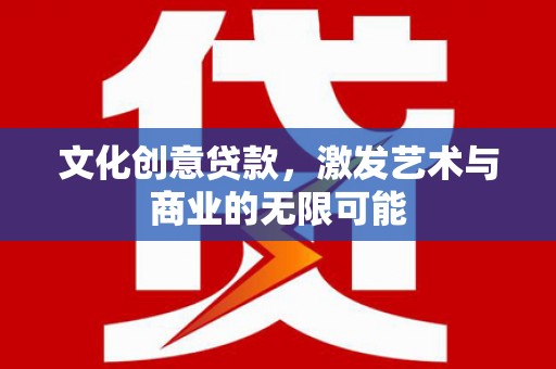 孝感文化创意贷款，激发艺术与商业的无限可能