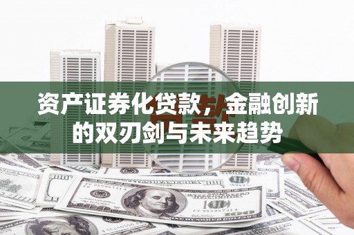 新埔资产证券化贷款，金融创新的双刃剑与未来趋势