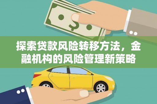 新泰探索贷款风险转移方法，金融机构的风险管理新策略