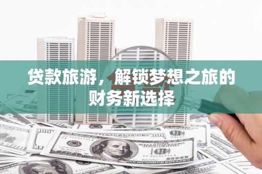 西秀贷款旅游，解锁梦想之旅的财务新选择