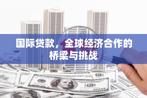 永川国际贷款，全球经济合作的桥梁与挑战