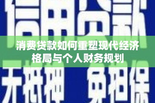 凤凰消费贷款如何重塑现代经济格局与个人财务规划