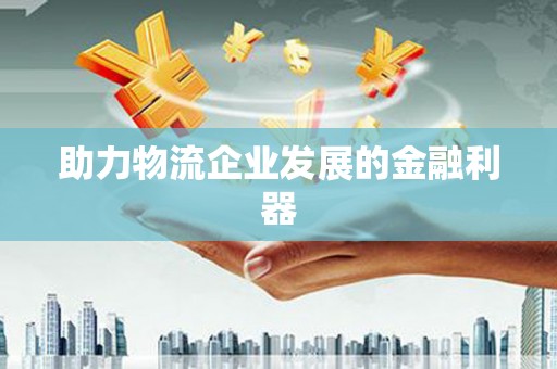 吉首助力物流企业发展的金融利器