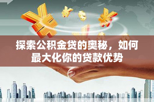 莫旗探索公积金贷的奥秘，如何最大化你的贷款优势