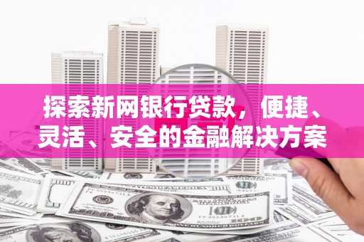 沁县探索新网银行贷款，便捷、灵活、安全的金融解决方案