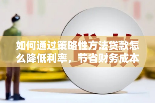 府谷如何通过策略性方法贷款怎么降低利率，节省财务成本