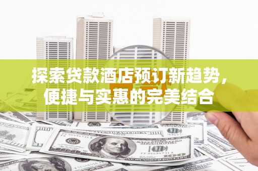 虎林探索贷款酒店预订新趋势，便捷与实惠的完美结合