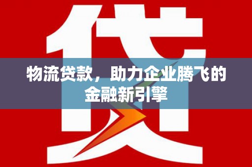 临漳物流贷款，助力企业腾飞的金融新引擎