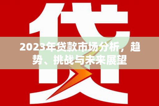 三台2023年贷款市场分析，趋势、挑战与未来展望