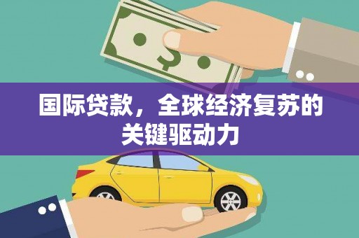杏花岭国际贷款，全球经济复苏的关键驱动力
