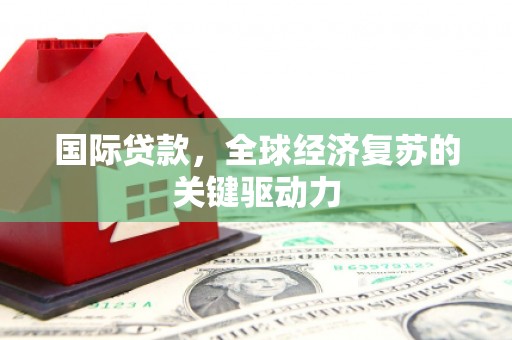 遂川国际贷款，全球经济复苏的关键驱动力