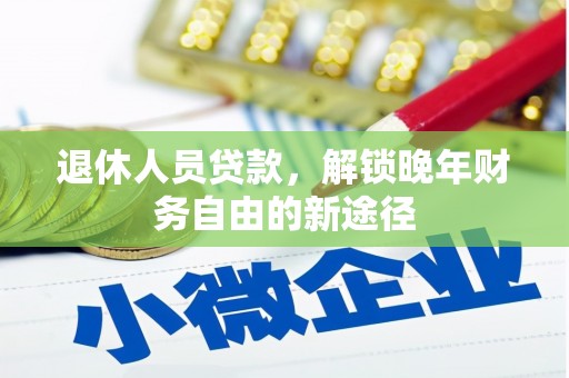 安化退休人员贷款，解锁晚年财务自由的新途径