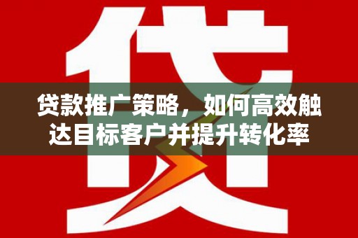 古城贷款推广策略，如何高效触达目标客户并提升转化率