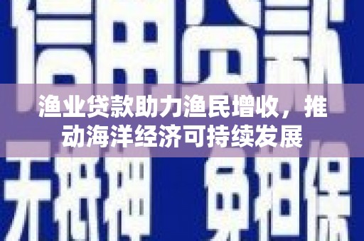 枋山渔业贷款助力渔民增收，推动海洋经济可持续发展
