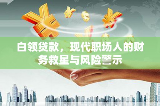 洛阳白领贷款，现代职场人的财务救星与风险警示