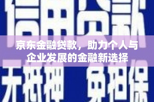 伊春京东金融贷款，助力个人与企业发展的金融新选择