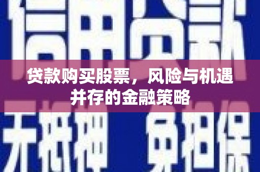 昔阳贷款购买股票，风险与机遇并存的金融策略