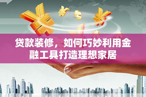 遂昌贷款装修，如何巧妙利用金融工具打造理想家居