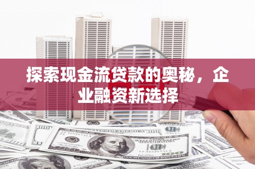 线西探索现金流贷款的奥秘，企业融资新选择