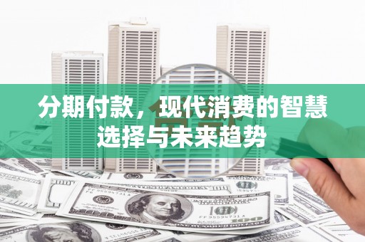 鸡东分期付款，现代消费的智慧选择与未来趋势