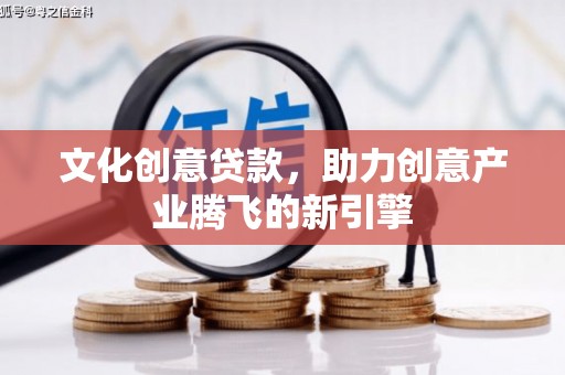 墨江文化创意贷款，助力创意产业腾飞的新引擎
