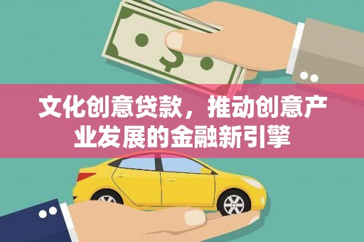 安阳文化创意贷款，推动创意产业发展的金融新引擎