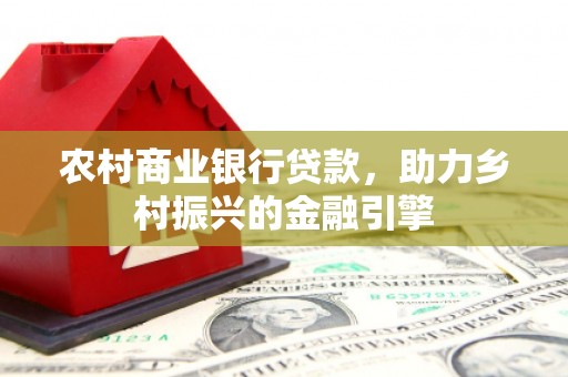 红古农村商业银行贷款，助力乡村振兴的金融引擎