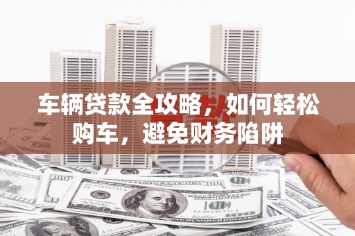 中国香港车辆贷款全攻略，如何轻松购车，避免财务陷阱