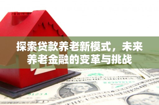 清浦探索贷款养老新模式，未来养老金融的变革与挑战