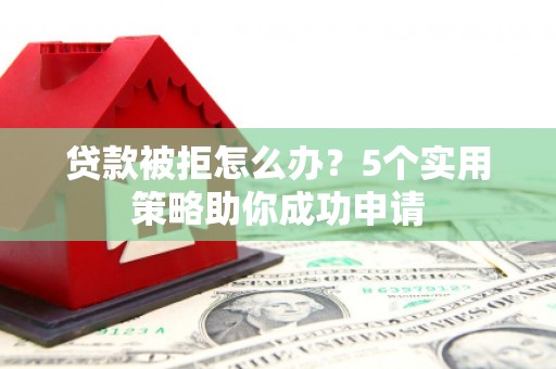 沙鹿贷款被拒怎么办？5个实用策略助你成功申请
