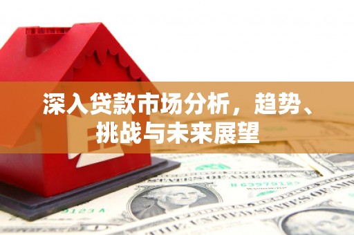 余姚深入贷款市场分析，趋势、挑战与未来展望