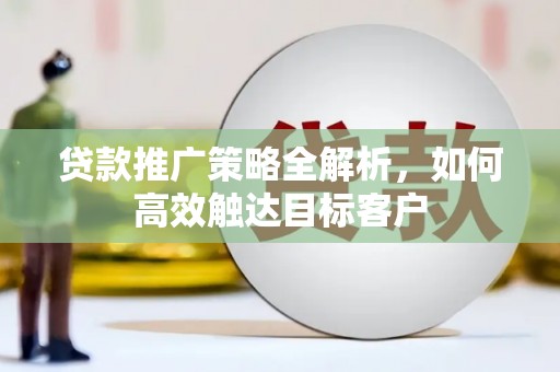 卓尼贷款推广策略全解析，如何高效触达目标客户
