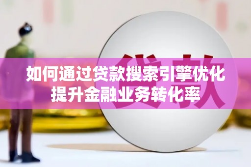 琼结如何通过贷款搜索引擎优化提升金融业务转化率
