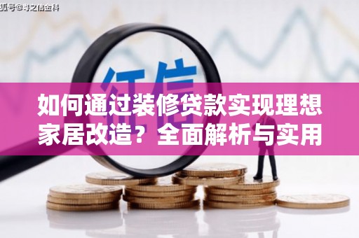 新建如何通过装修贷款实现理想家居改造？全面解析与实用指南
