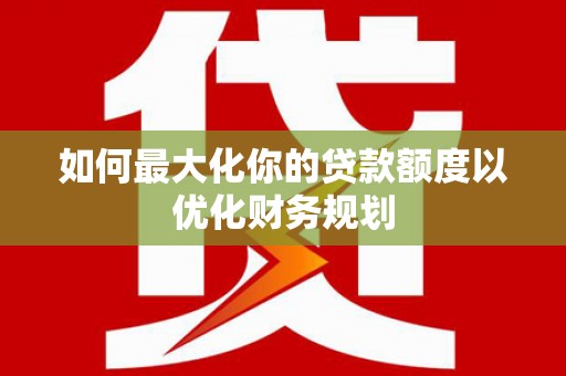 安南如何最大化你的贷款额度以优化财务规划