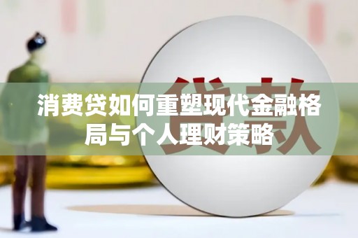 临澧消费贷如何重塑现代金融格局与个人理财策略