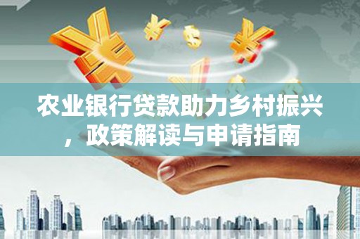 柳东农业银行贷款助力乡村振兴，政策解读与申请指南
