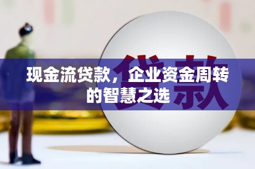 新华现金流贷款，企业资金周转的智慧之选