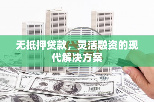 剑川无抵押贷款，灵活融资的现代解决方案