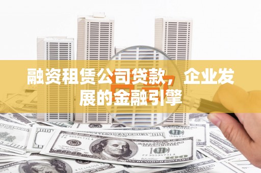 清浦融资租赁公司贷款，企业发展的金融引擎