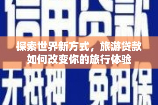 玛曲探索世界新方式，旅游贷款如何改变你的旅行体验
