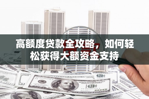 恩平高额度贷款全攻略，如何轻松获得大额资金支持