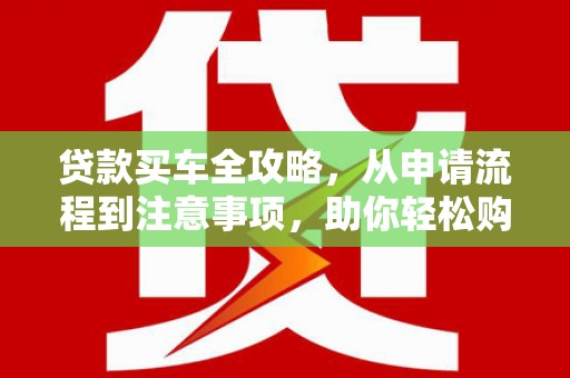 新巴尔虎左旗贷款买车全攻略，从申请流程到注意事项，助你轻松购车